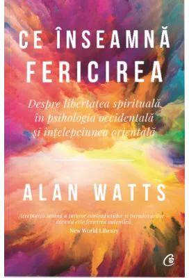 Ce inseamna fericirea. Despre libertatea spirituala in psihologia occidentala si intelepciunea orientala - Alan Watts