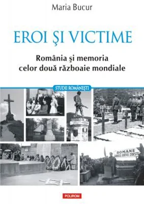 Eroi si victime. Romania si memoria celor doua razboaie mondiale - Maria Bucur