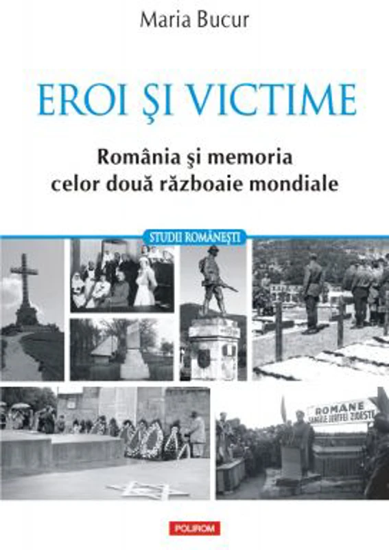 Eroi si victime. Romania si memoria celor doua razboaie mondiale - Maria Bucur