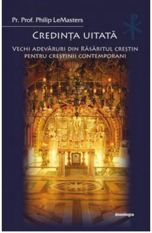 Credinta uitata. Vechi adevaruri din Rasaritul crestin pentru crestinii contemporani - Philip LeMasters
