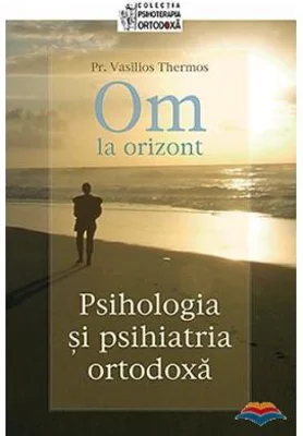 Om la orizont! Psihologia si psihiatria ortodoxa - pr. Vasilios Thermos