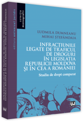 Infractiunile legate de traficul de droguri in legislatia Republicii Moldova si in ce a Romaniei. Studiu de drept comparat - Ludmila Dumneanu, Mihai S