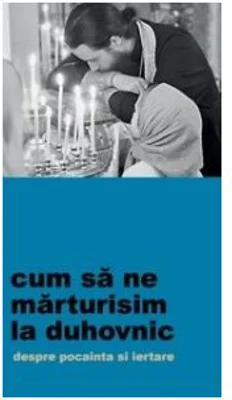 Cum sa ne marturisim la duhovnic. Despre pocainta si iertare