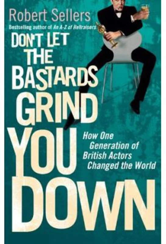 Don't Let the Bastards Grind You Down. How One Generation of British Actors Changed the World - Robert Sellers