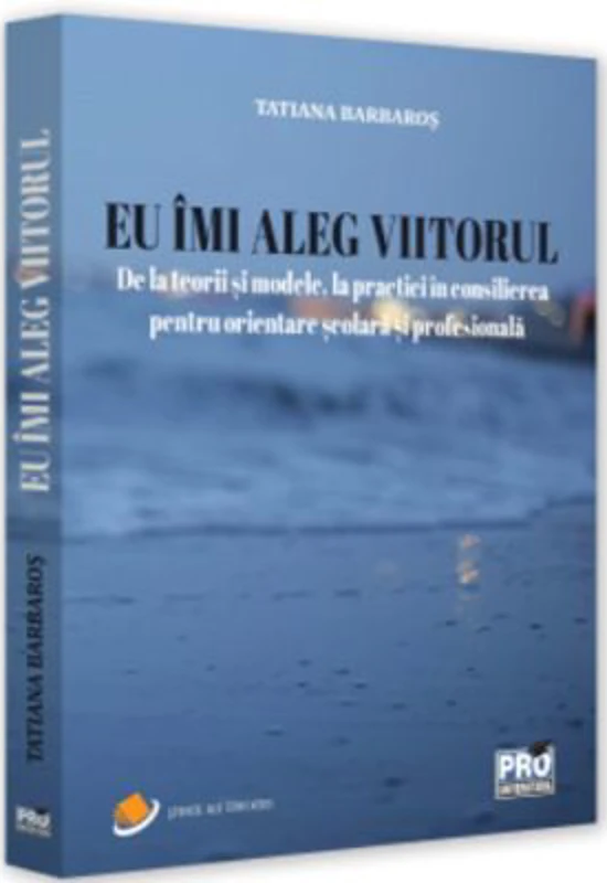 Eu imi aleg viitorul, De la teorii si modele, la practici in consilierea pentru orientare scolara si profesionala - Tatiana Barbaros