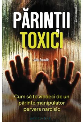 Parintii toxici. Cum sa te vindeci de un parinte manipulator pervers narcisic - Julie Arcoulin