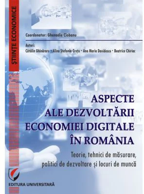 Aspecte ale dezvoltarii economiei digitale in Romania. Teorie, tehnici de masurare, politici de dezvoltare si locuri de munca - Ghenadie Ciobanu
