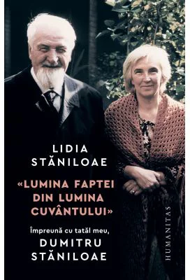 „Lumina faptei din lumina cuvantului“. Impreuna cu tatal meu, Dumitru Staniloae - Lidia Staniloae