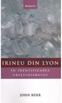Irineu din Lyon in identificarea crestinismului - John Behr