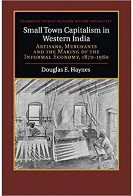 Small Town Capitalism in Western India: Artisans, Merchants, and the Making of the Informal Economy, 1870–1960 - Douglas E. Haynes