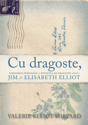 Cu dragoste. Scrisorile personale si povestea de dragoste dintre Jim si Elisabeth Elliot - Valerie Elliot Shepard