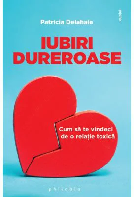 Iubiri dureroase. Cum sa te vindeci de o relatie toxica - Patricia Delahaie