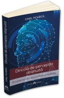 Dincolo de perceptia obisnuita. Scoaterea din ascundere a realitatii - Ionel Mohirta