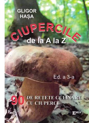 Ciupercile de la A la Z. 90 de retete culinare cu ciuperci - Gligor Hasa