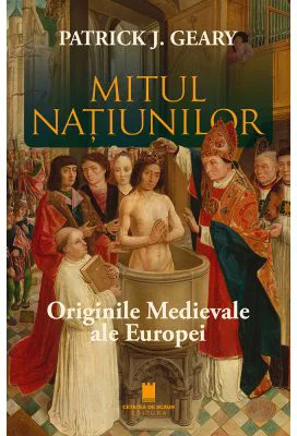 Mitul natiunilor. Originile medievale ale europei - Patrick J. Geary