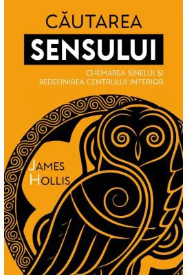 Cautarea Sensului. Chemarea Sinelui si redefinirea Centrului Interior - James Hollis