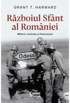Razboiul Sfant al Romaniei. Militarii, motivatia si Holocaustul - Grant T. Harward