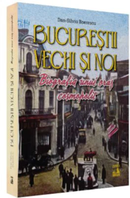 Bucurestii vechi si noi. Biografia unui oras cosmopolit - Dan-Silviu Boerescu