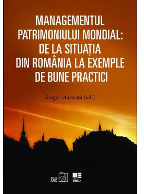 Managementul patrimoniului mondial: De la situatia din Romania la exemple de bune practici - Sergiu Musteata