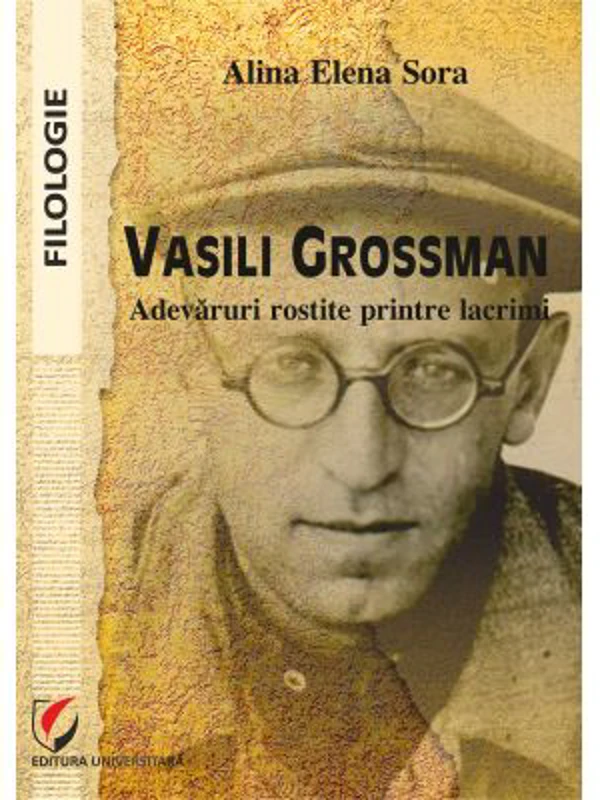 Vasili Grossman. Adevaruri rostite printre lacrimi - Alina Elena Sora