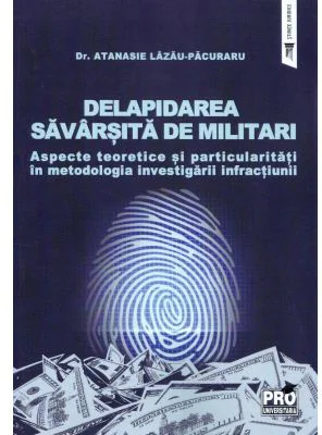 Delapidarea savarsita de militari. Aspecte teoretice si particularitati in metodologia investigarii infractiunii - Atanasie Lazau-Pacuraru