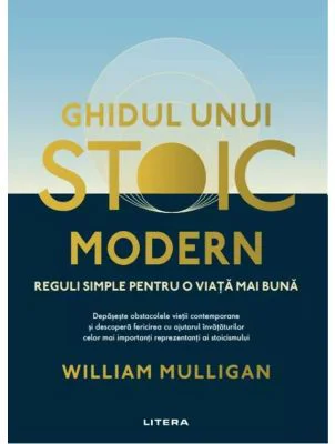 Ghidul unui stoic modern. Reguli simple pentru o viata mai buna - William Mulligan