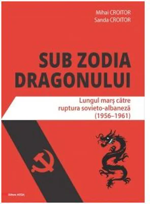 Sub zodia dragonului. Lungul mars catre ruptura sovieto-albaneza (1956-1961) - Mihai Croitor, Sanda Croitor