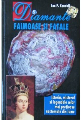 Diamante faimoase si fatale. Istoria, misterul si legendele celor mai pretioase nestemate din lume - Leo P. Kendall