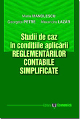 Studii de caz in conditiile aplicarii reglementarilor contabile simplificate - Maria Manolescu, Georgeta Petre, Alexandra Lazar