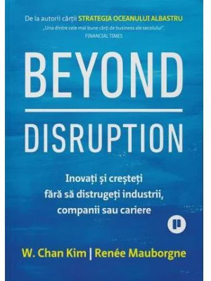 Beyond Disruption. Inovati si cresteti fara sa distrugeti industrii, companii sau cariere - Renee Mauborgne, W. Chan Kim