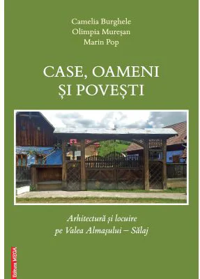 Case, oameni si povesti. Arhitectura si locuire pe Valea Almasului, Salaj - Camelia Burghele, Olimpia Muresan, Marin Pop