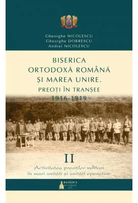 Biserica Ortodoxa Romana si Marea Unire. Preoti in transee. 1916-1919. Volumul 2. Activitatea preotilor militari in mari unitati si unitati operative