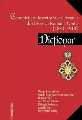 Canonici, profesori şi vicari foranei din Biserica Romana Unita (1853–1918). Dictonar - Mirela Popa‑Andrei
