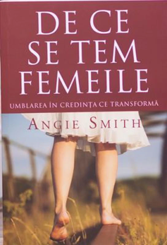 De ce se tem femeile. Umblarea in credinta ce transforma - Angie Smith