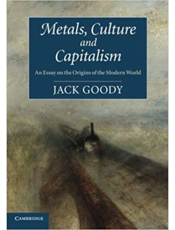 Metals, Culture and Capitalism: An Essay on the Origins of the Modern World - Jack Goody