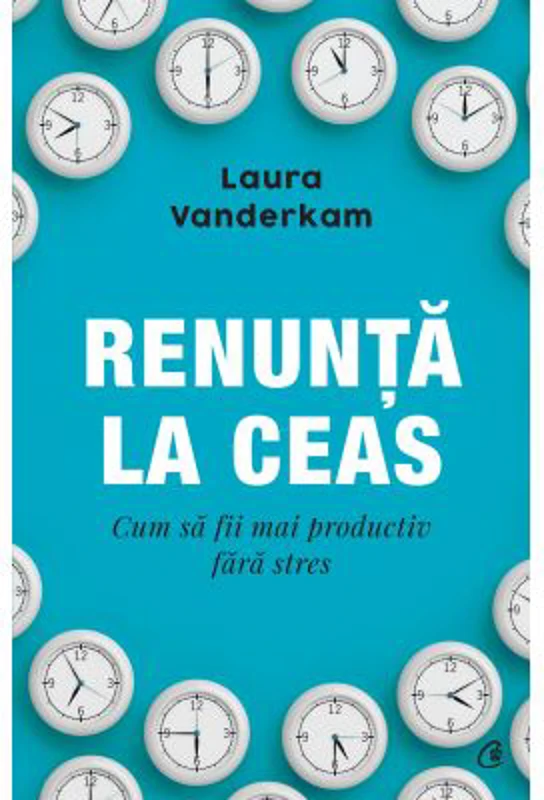 Renunta la ceas. Cum sa fii mai productiv fara stres - Laura Vanderkam