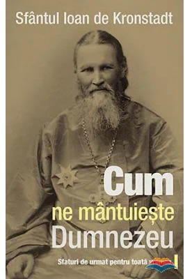 Cum ne mantuieste Dumnezeu. Sfaturi de urmat pentru toata vremea - sf. Ioan de Kronstadt
