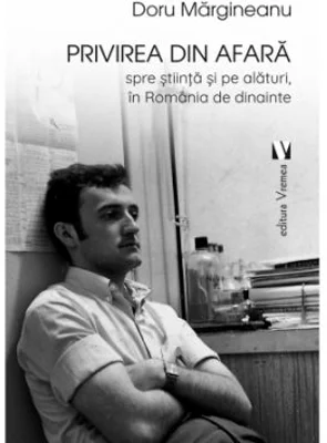 Privirea din afara, spre stiinta si pe alaturi, in Romania de dinainte - Doru Margineanu