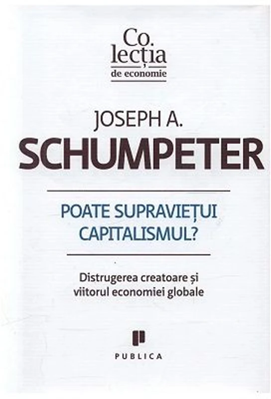 Poate supravietui capitalismul? Distrugerea creatoare si viitorul economiei globale - Joseph A. Schumpeter