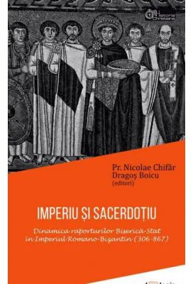 IMPERIU SI SACERDOTIU. Dinamica raporturilor Biserica-Stat in Imperiul Romano-Bizantin (306-867) - Pr. Nicolae Chifar, Dragos Boicu