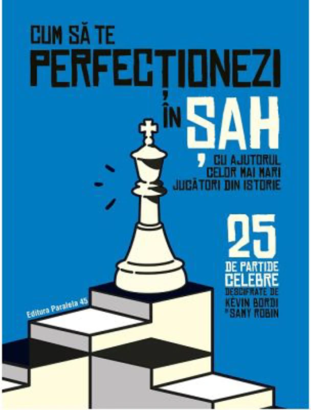Cum sa te perfectionezi in SAH cu ajutorul celor mai mari jucatori din istorie. 25 de partide celebre descifrate - Kevin Bordi, Samy Robin