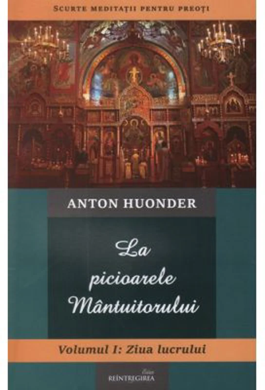 La picioarele Mantuitorului. Volumul 1. Ziua lucrului - Anton Huonder