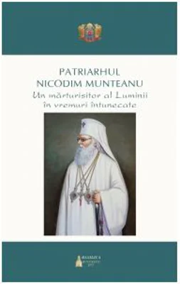 Patriarhul Nicodim Munteanu. Un marturisitor al Luminii in vremuri intunecate