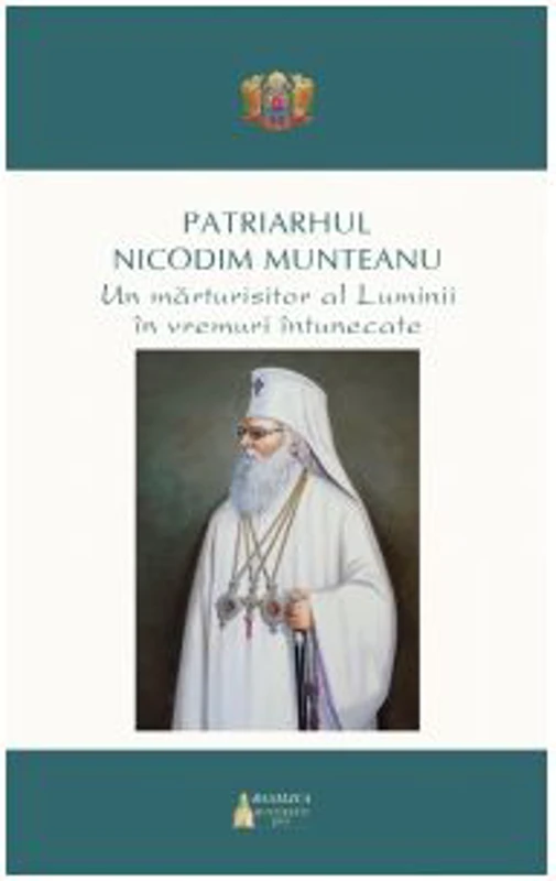 Patriarhul Nicodim Munteanu. Un marturisitor al Luminii in vremuri intunecate