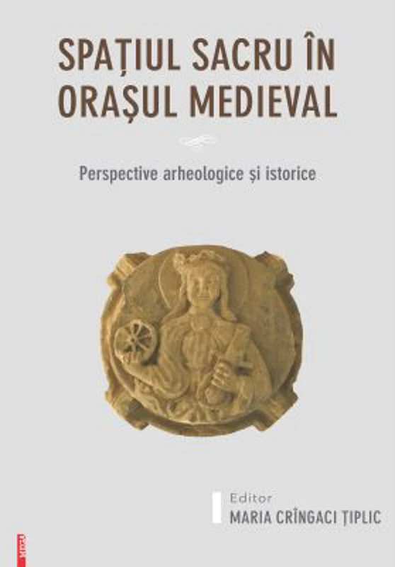 Spatiul sacru in orasul medieval. Perspective arheologice si istorice - Maria Cringaci Tiplic