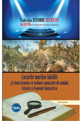 Locurile marilor batalii si situri istorice ce trebuie cunoscute de romani. Istorie si legende fantastice - Dan-Silviu Boerescu