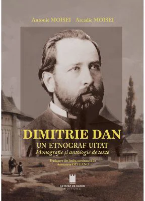 Dimitrie Dan. Un etnograf uitat. Monografie si antologie de texte - Antonie Moisei, Arcadie Moisei