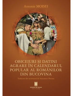 Obiceiuri si datini agrare in calendarul popular al romanilor din Bucovina - Antonie Moisei