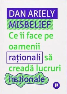 Misbelief. Ce ii face pe oamenii rationali sa creada lucruri irationale - Dan Ariely