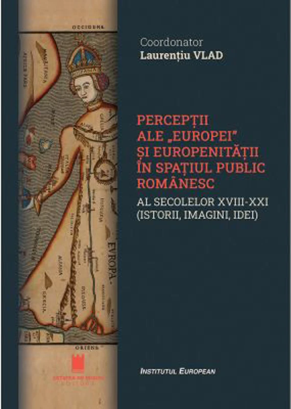Perceptii ale Europei si europenitatii in spatiul public romanaesc al secolelor 18-21. Istorii, imagini, idei - Laurentiu Vlad